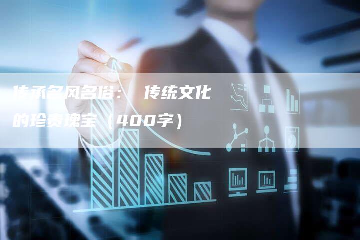 传承名风名俗： 传统文化的珍贵瑰宝（400字）-网站排名优化网