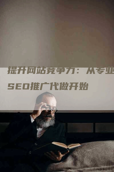 提升网站竞争力：从专业的SEO推广代做开始-网站排名优化网