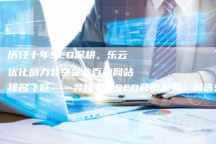 历经十年SEO深耕，乐云优化助力北京企业百度网站排名飞跃——寻找专业SEO营销服务，就选乐云SEO团队-网站排名优化网