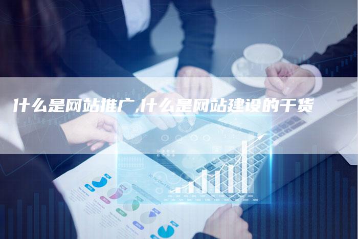 什么是网站推广,什么是网站建设的干货
