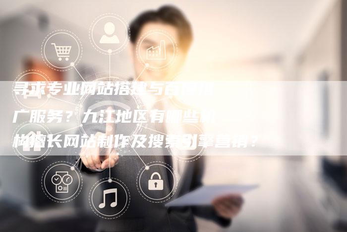 寻求专业网站搭建与百度推广服务？九江地区有哪些机构擅长网站制作及搜索引擎营销？-网站排名优化网