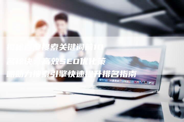 揭秘百度搜索关键词前10名秘诀：高效SEO优化策略助力搜索引擎快速提升排名指南-网站排名优化网
