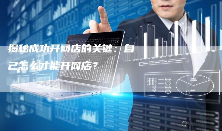 揭秘成功开网店的关键：自己怎么才能开网店？