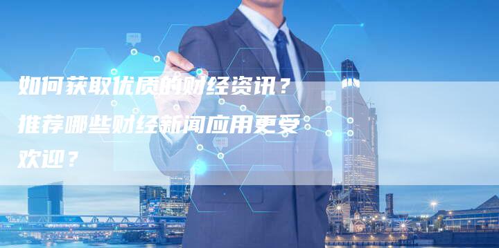 如何获取优质的财经资讯？推荐哪些财经新闻应用更受欢迎？-网站排名优化网