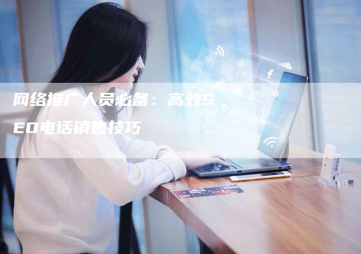 网络推广人员必备：高效SEO电话销售技巧-网站排名优化网
