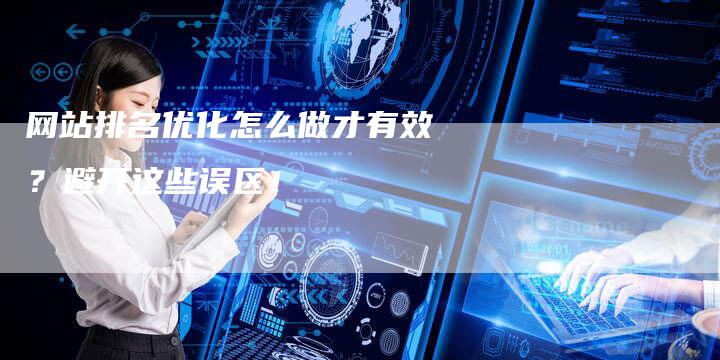 网站排名优化怎么做才有效？避开这些误区！