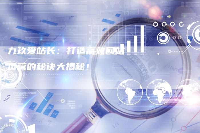 九玖爱站长：打造高效网站运营的秘诀大揭秘！
