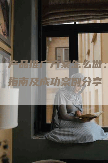 产品推广方案怎么做：实用指南及成功案例分享-网站排名优化网