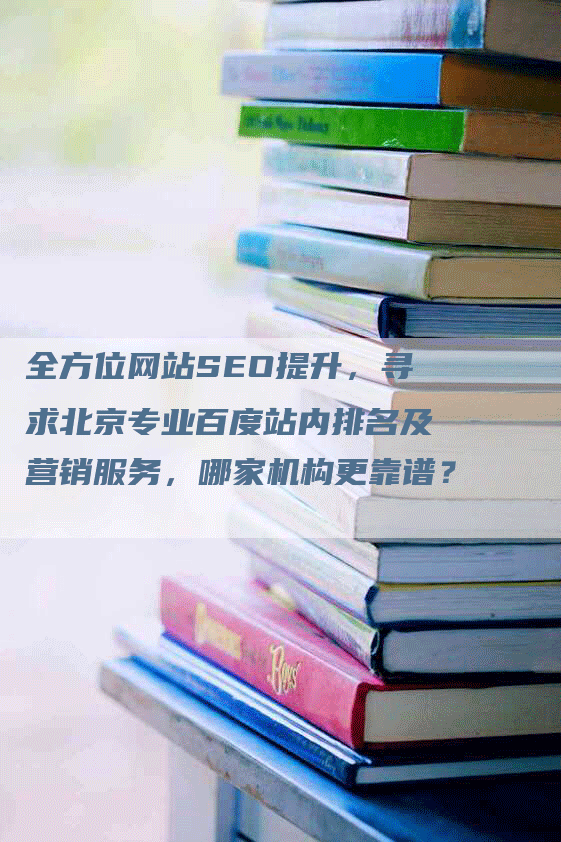 全方位网站SEO提升，寻求北京专业百度站内排名及营销服务，哪家机构更靠谱？-网站排名优化网
