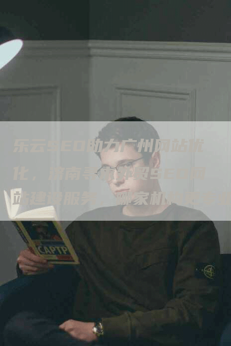 乐云SEO助力广州网站优化,济南寻求外贸SEO网站建设服务,哪家机构更专业?-网站排名优化网