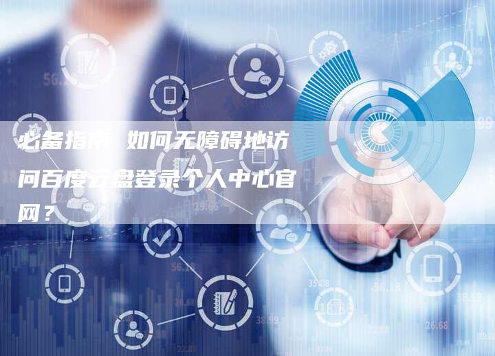 必备指南 如何无障碍地访问百度云盘登录个人中心官网？-网站排名优化网