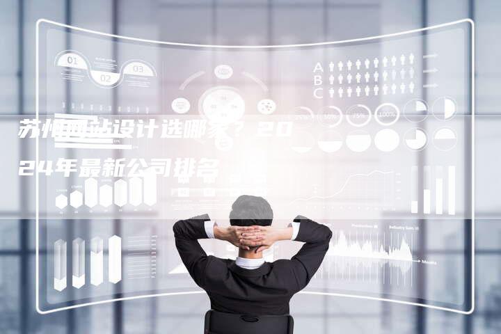 苏州网站设计选哪家？2024年最新公司排名-网站排名优化网