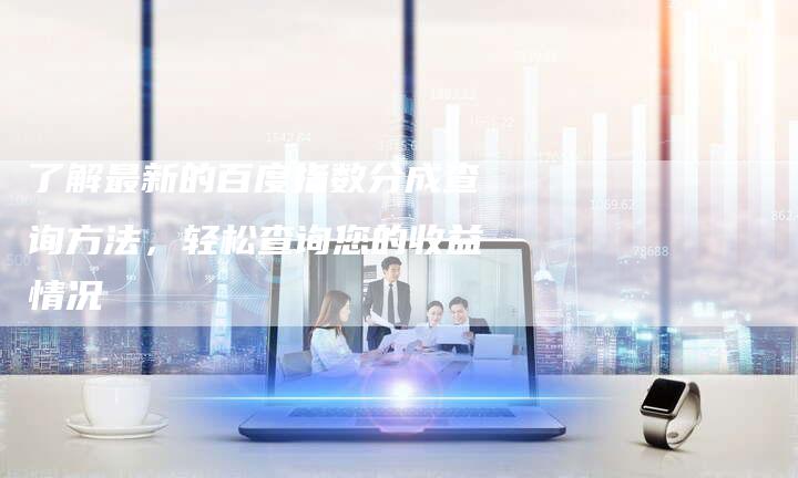 了解最新的百度指数分成查询方法，轻松查询您的收益情况-网站排名优化网