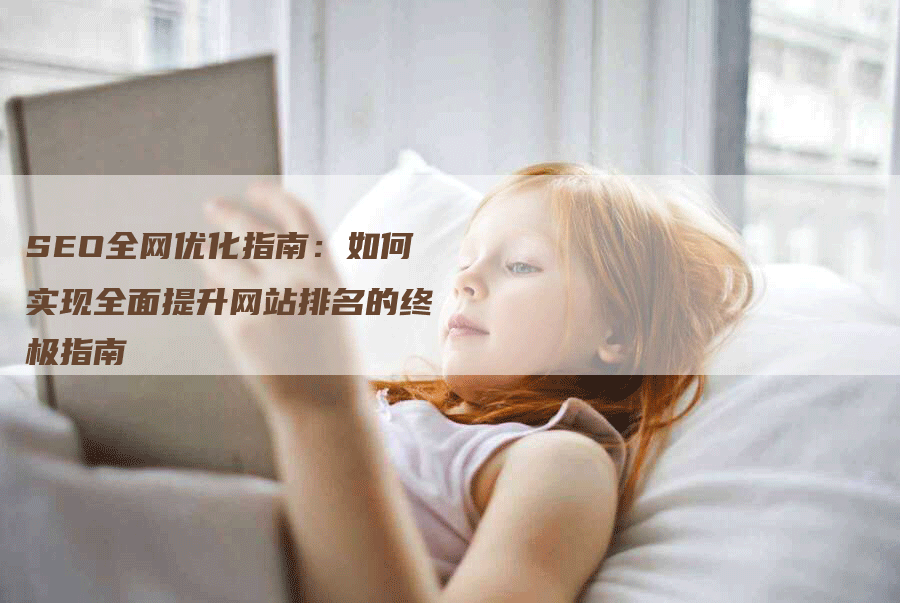SEO全网优化指南：如何实现全面提升网站排名的终极指南