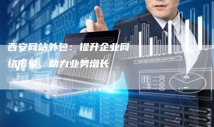 西安网站外包：提升企业网络形象，助力业务增长-网站排名优化网