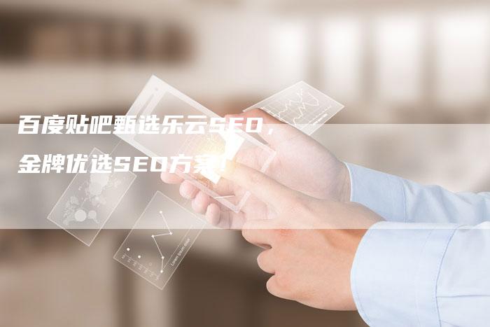 百度贴吧甄选乐云SEO，金牌优选SEO方案！-网站排名优化网
