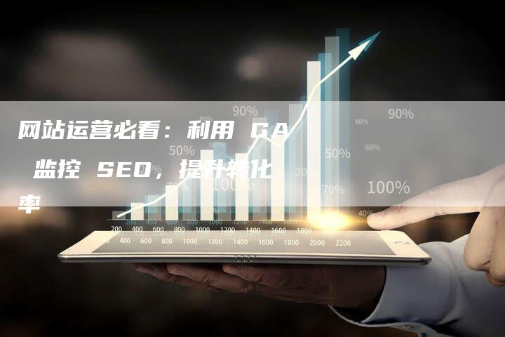 网站运营必看:利用 GA 监控 SEO,提升转化率-网站排名优化网