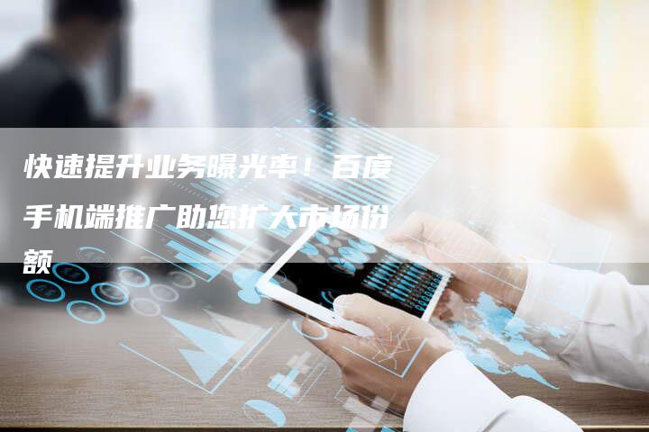 快速提升业务曝光率！百度手机端推广助您扩大市场份额-网站排名优化网
