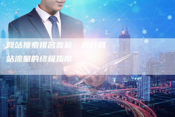 网站搜索排名靠前：提升网站流量的终极指南-网站排名优化网