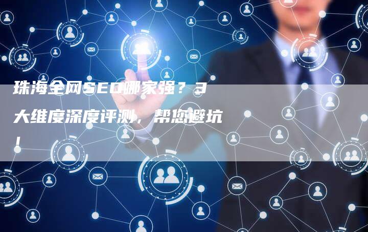 珠海全网SEO哪家强？3大维度深度评测，帮您避坑！