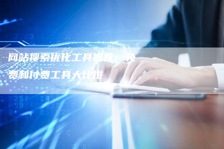 网站搜索优化工具推荐：免费和付费工具大比拼-网站排名优化网