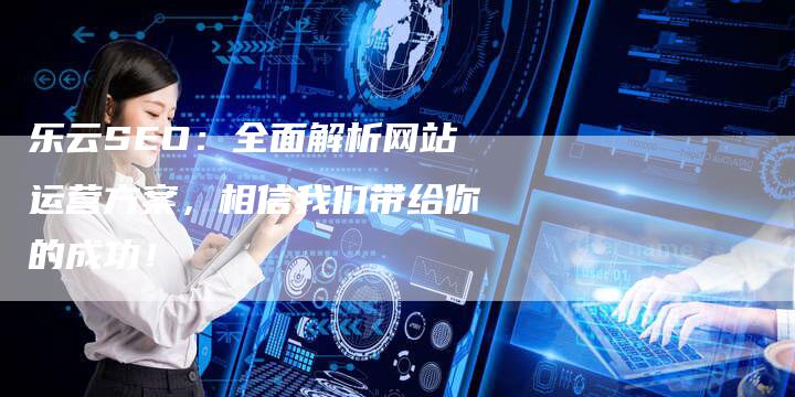 乐云SEO：全面解析网站运营方案，相信我们带给你的成功！