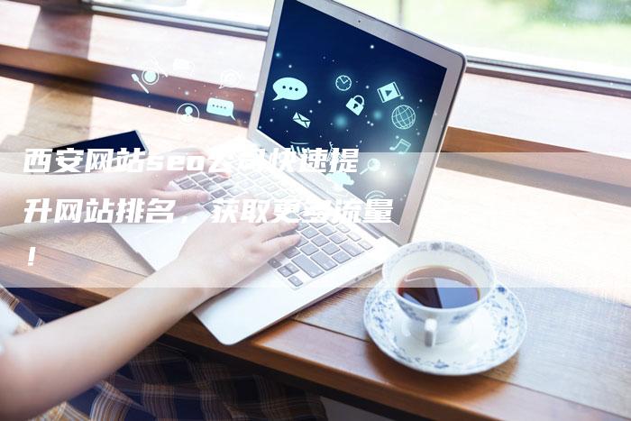 西安网站seo公司快速提升网站排名，获取更多流量！-网站排名优化网