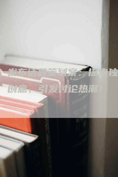 发布话题策划案：探索独特创意，引发讨论热潮！-网站排名优化网