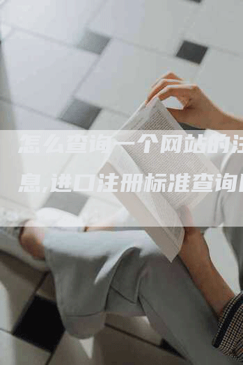 怎么查询一个网站的注册信息,进口注册标准查询网站