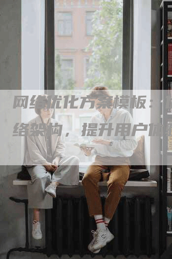 网络优化方案模板：优化网络架构，提升用户体验-网站排名优化网