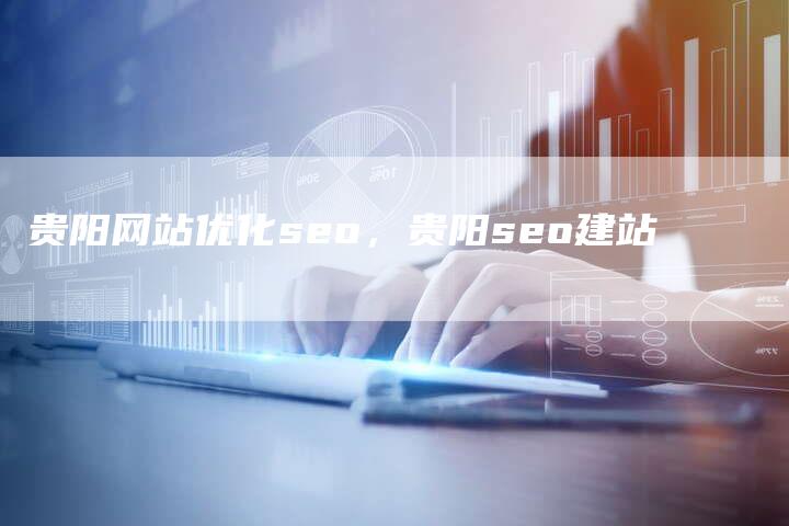 贵阳网站优化seo，贵阳seo建站