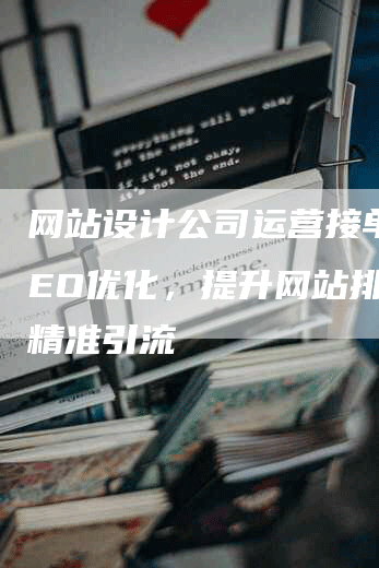 网站设计公司运营接单：SEO优化，提升网站排名，精准引流-网站排名优化网
