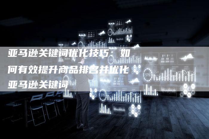 亚马逊关键词优化技巧：如何有效提升商品排名并优化亚马逊关键词-网站排名优化网
