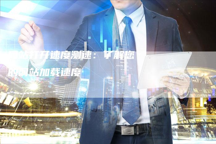 网站打开速度测速：了解您的网站加载速度-网站排名优化网