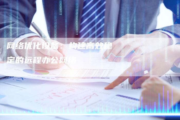 网络优化设备：构建高效稳定的远程办公网络-网站排名优化网