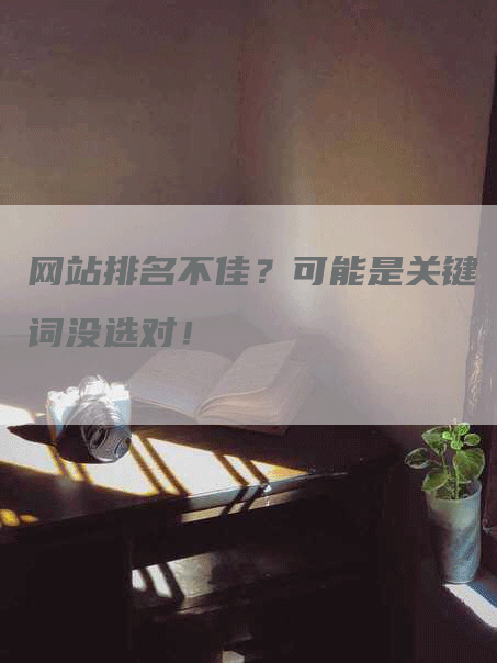 网站排名不佳？可能是关键词没选对！-网站排名优化网