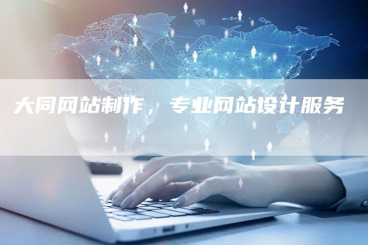 大同网站制作，专业网站设计服务-网站排名优化网
