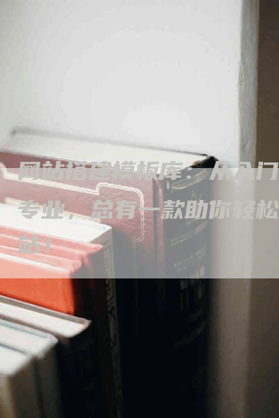网站搭建模板库：从入门到专业，总有一款助你轻松建站！-网站排名优化网