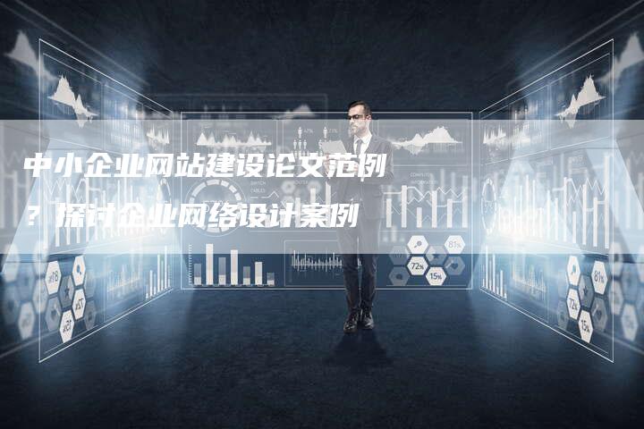 中小企业网站建设论文范例？探讨企业网络设计案例