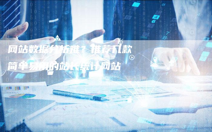 网站数据分析难？推荐几款简单易用的站长统计网站-网站排名优化网