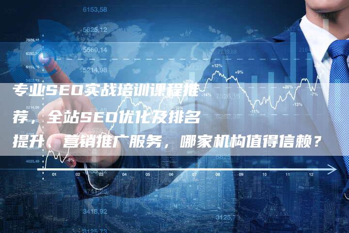 专业SEO实战培训课程推荐，全站SEO优化及排名提升、营销推广服务，哪家机构值得信赖？