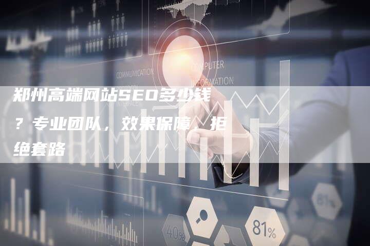 郑州高端网站SEO多少钱？专业团队，效果保障，拒绝套路-网站排名优化网