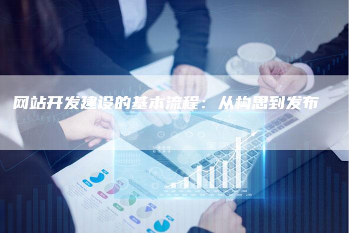 网站开发建设的基本流程：从构思到发布
