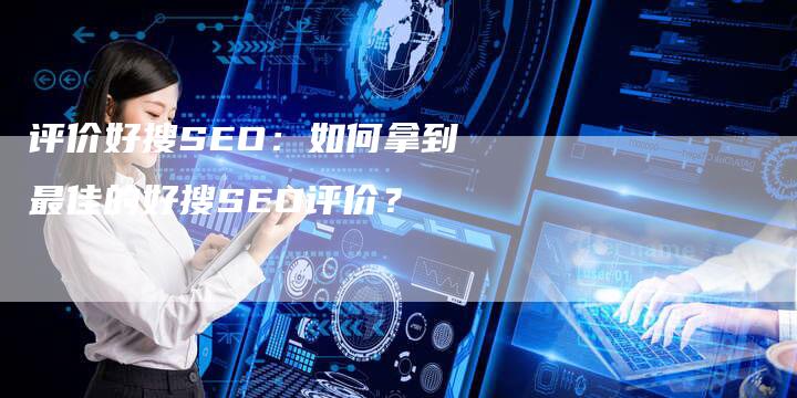 评价好搜SEO：如何拿到最佳的好搜SEO评价？-网站排名优化网