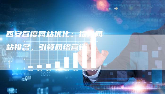 西安百度网站优化：提升网站排名，引领网络营销-网站排名优化网