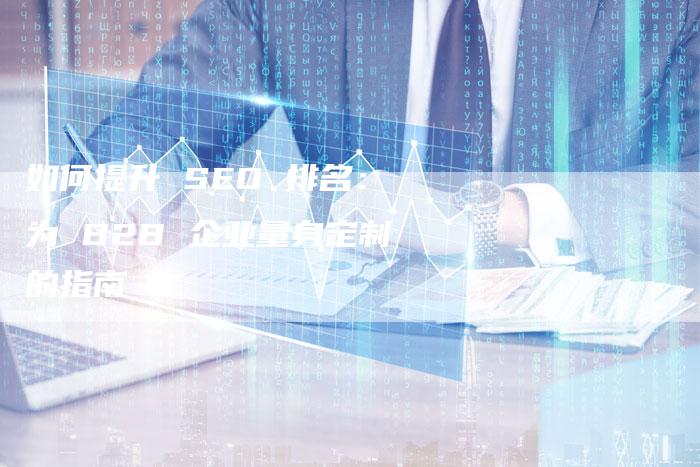 如何提升 SEO 排名:为 B2B 企业量身定制的指南-网站排名优化网