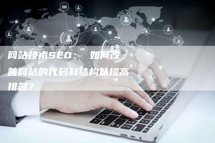 网站技术SEO: 如何改善网站的代码和结构以提高排名?-网站排名优化网