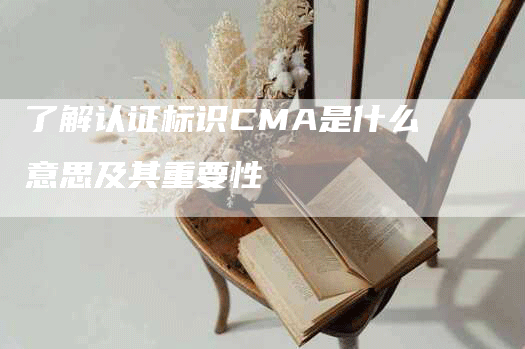 了解认证标识CMA是什么意思及其重要性-网站排名优化网