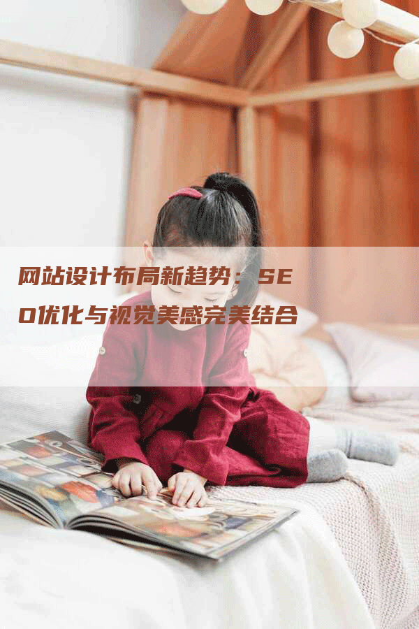 网站设计布局新趋势：SEO优化与视觉美感完美结合-网站排名优化网