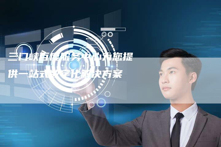 三门峡百度服务中心为您提供一站式数字化解决方案-网站排名优化网